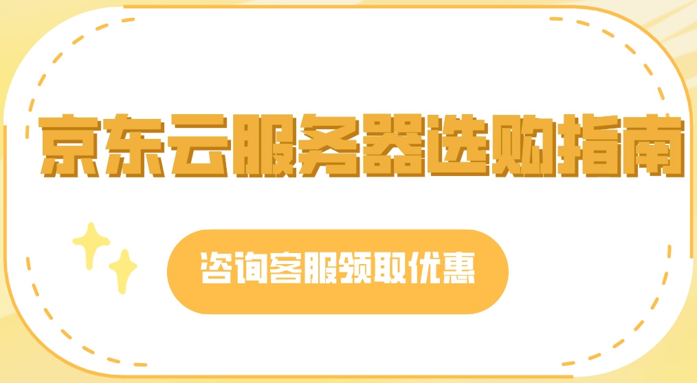 京东云服务器选购指南：如何通过京东云代理商获取最大优惠