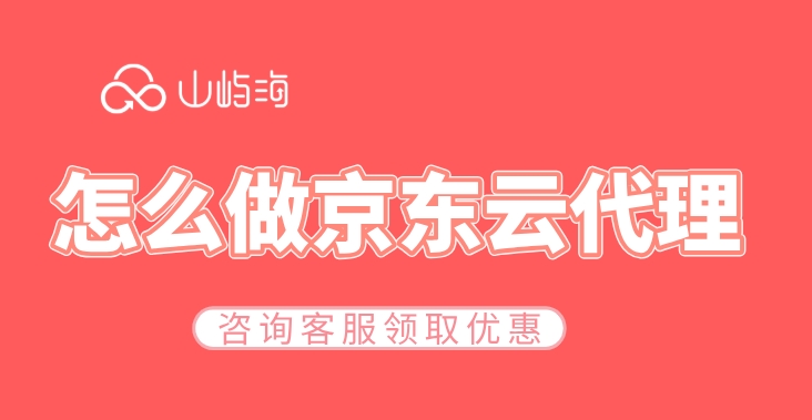 京东云渠道服务商：怎么做京东云代理