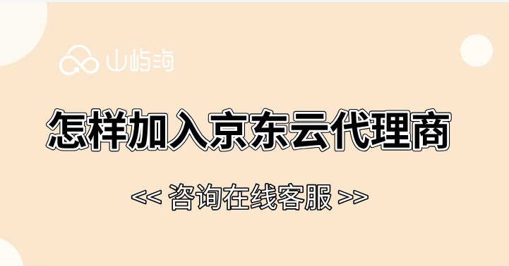 京东云渠道代理商：怎样加入京东云代理商