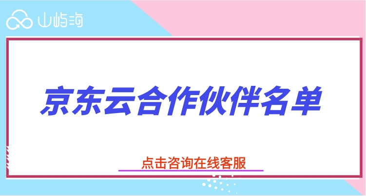 京东云合作伙伴名单：京东云合作伙伴有哪些