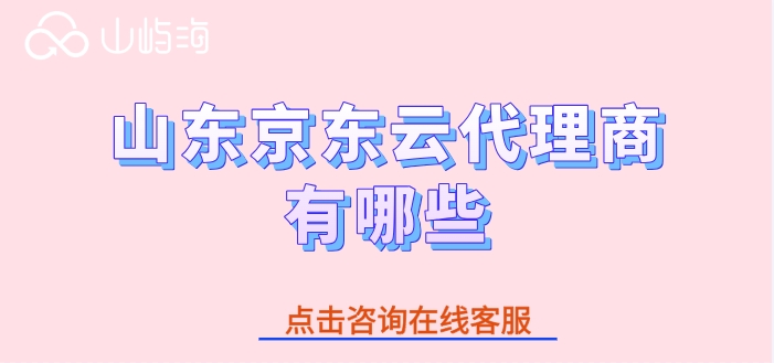 京东云代理商名录：山东京东云代理商有哪些