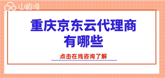 京东云代理商名单：重庆京东云代理商有哪些