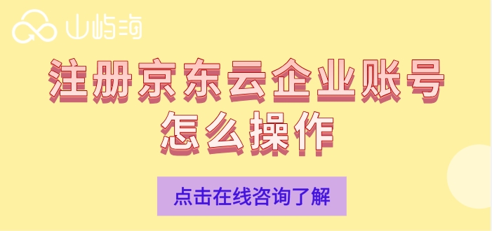 申请京东云企业账号：注册京东云企业账号怎么操作