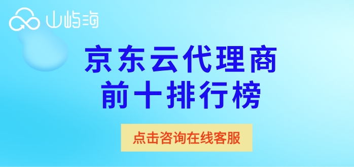 京东云代理渠道：京东云代理商前十排行榜