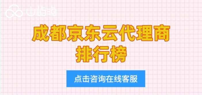 京东云代理商合作：成都京东云代理商排行榜