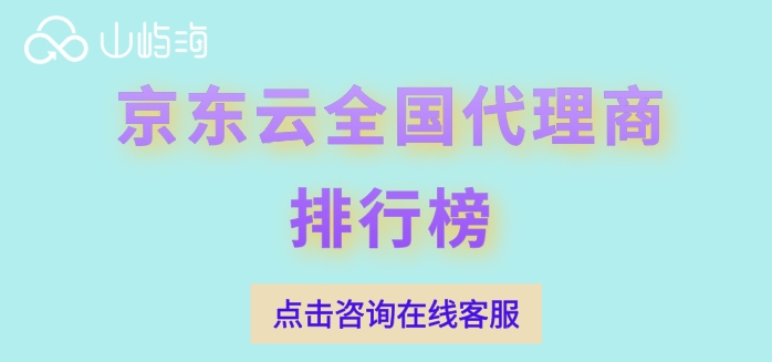 京东云全国代理商排行榜：深圳京东云代理商